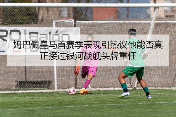 姆巴佩皇马首赛季表现引热议他能否真正接过银河战舰头牌重任